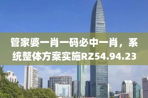 管家婆一肖一碼必中一肖，系統(tǒng)整體方案實(shí)施RZ54.94.23