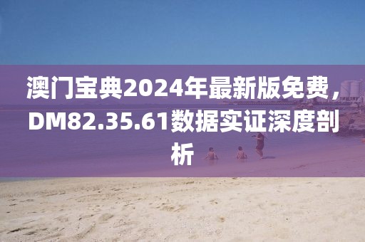 澳門寶典2024年最新版免費(fèi)，DM82.35.61數(shù)據(jù)實(shí)證深度剖析