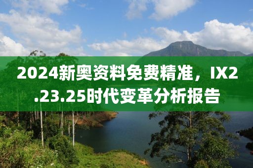 2024新奧資料免費精準(zhǔn)，IX2.23.25時代變革分析報告