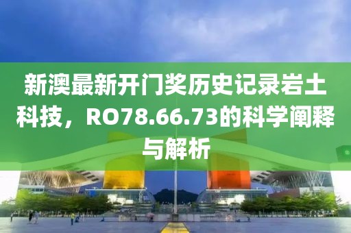 新澳最新開門獎歷史記錄巖土科技，RO78.66.73的科學闡釋與解析