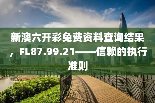 新澳六開彩免費(fèi)資料查詢結(jié)果，F(xiàn)L87.99.21——信賴的執(zhí)行準(zhǔn)則
