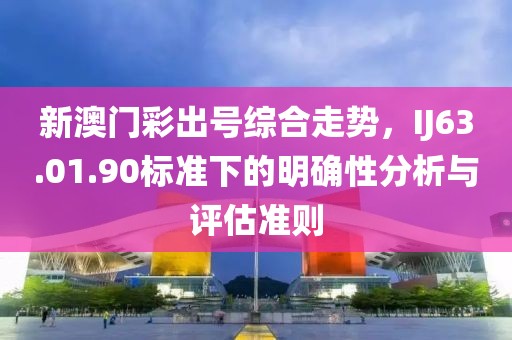 新澳門彩出號綜合走勢，IJ63.01.90標(biāo)準(zhǔn)下的明確性分析與評估準(zhǔn)則
