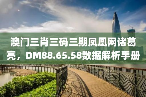 澳門三肖三碼三期鳳凰網(wǎng)諸葛亮，DM88.65.58數(shù)據(jù)解析手冊(cè)