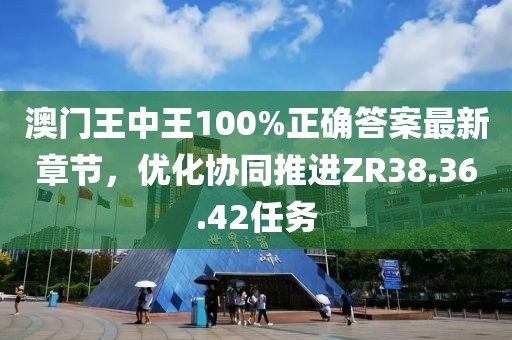 澳門王中王100%正確答案最新章節(jié)，優(yōu)化協(xié)同推進(jìn)ZR38.36.42任務(wù)