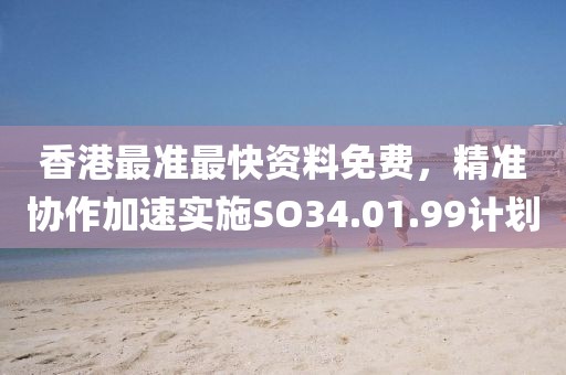 香港最準(zhǔn)最快資料免費，精準(zhǔn)協(xié)作加速實施SO34.01.99計劃