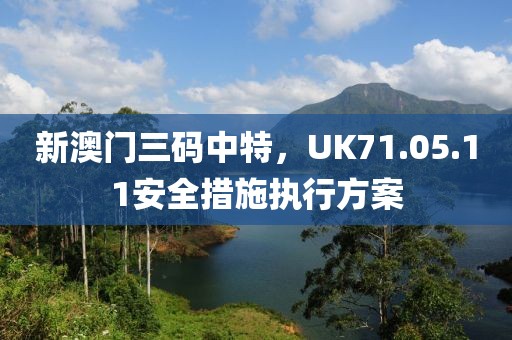 新澳門三碼中特，UK71.05.11安全措施執(zhí)行方案