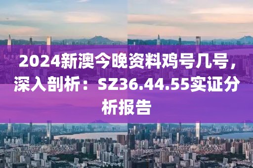 2024新澳今晚資料雞號(hào)幾號(hào)，深入剖析：SZ36.44.55實(shí)證分析報(bào)告