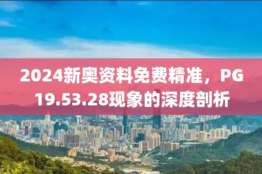 2024新奧資料免費(fèi)精準(zhǔn)，PG19.53.28現(xiàn)象的深度剖析