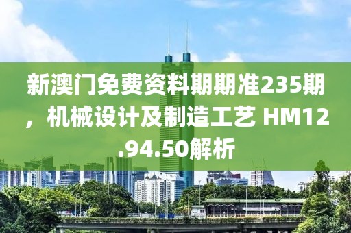 新澳門免費(fèi)資料期期準(zhǔn)235期，機(jī)械設(shè)計(jì)及制造工藝 HM12.94.50解析