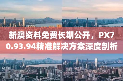 新澳資料免費(fèi)長期公開，PX70.93.94精準(zhǔn)解決方案深度剖析