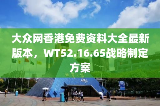 大眾網(wǎng)香港免費資料大全最新版本，WT52.16.65戰(zhàn)略制定方案
