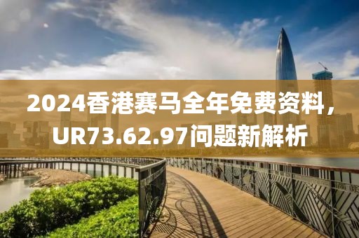 2024香港賽馬全年免費(fèi)資料，UR73.62.97問(wèn)題新解析