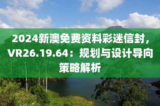 2024新澳免費資料彩迷信封，VR26.19.64：規(guī)劃與設(shè)計導(dǎo)向策略解析