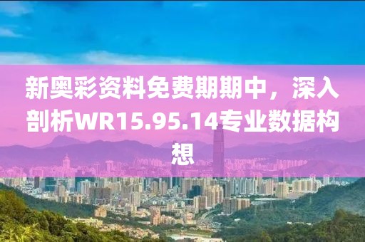 新奧彩資料免費期期中，深入剖析WR15.95.14專業(yè)數(shù)據(jù)構(gòu)想