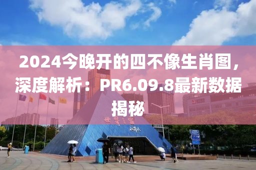 2024今晚開的四不像生肖圖，深度解析：PR6.09.8最新數(shù)據(jù)揭秘