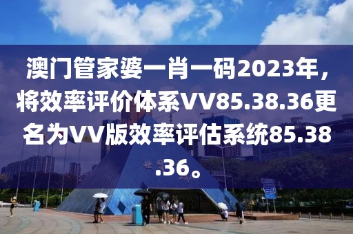 澳門管家婆一肖一碼2023年，將效率評(píng)價(jià)體系VV85.38.36更名為VV版效率評(píng)估系統(tǒng)85.38.36。