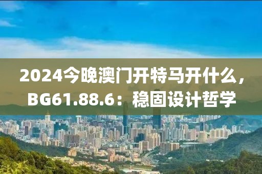 2024今晚澳門開特馬開什么，BG61.88.6：穩(wěn)固設(shè)計哲學(xué)