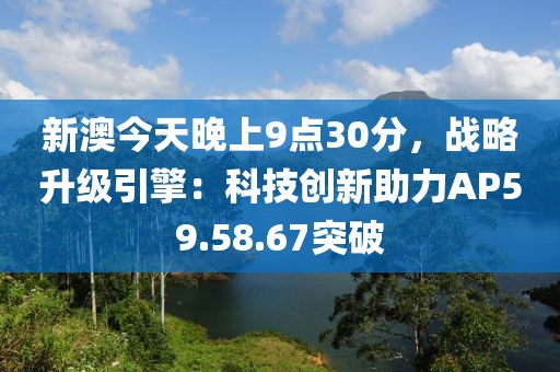 新澳今天晚上9點(diǎn)30分，戰(zhàn)略升級(jí)引擎：科技創(chuàng)新助力AP59.58.67突破