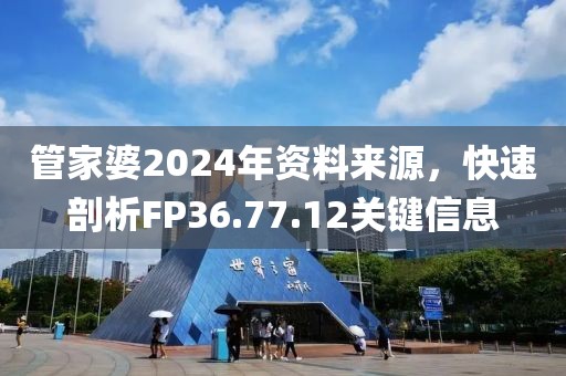 管家婆2024年資料來源，快速剖析FP36.77.12關(guān)鍵信息