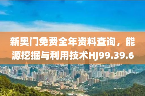 新奧門免費(fèi)全年資料查詢，能源挖掘與利用技術(shù)HJ99.39.6
