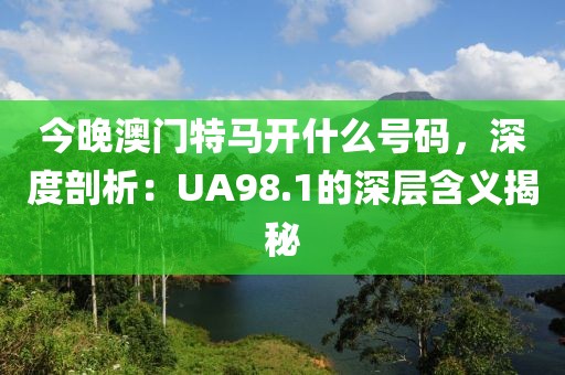 今晚澳門特馬開什么號碼，深度剖析：UA98.1的深層含義揭秘