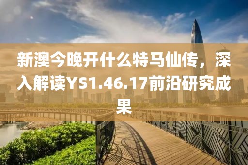 新澳今晚開什么特馬仙傳，深入解讀YS1.46.17前沿研究成果