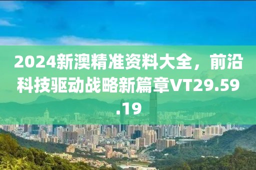 2024新澳精準資料大全，前沿科技驅(qū)動戰(zhàn)略新篇章VT29.59.19