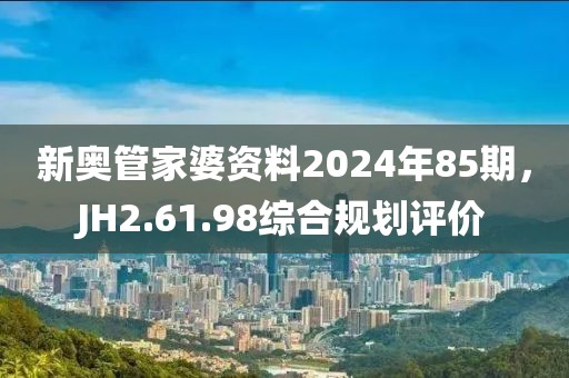新奧管家婆資料2024年85期，JH2.61.98綜合規(guī)劃評價