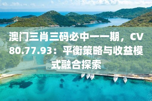 澳門三肖三碼必中一一期，CV80.77.93：平衡策略與收益模式融合探索