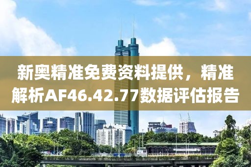 新奧精準(zhǔn)免費(fèi)資料提供，精準(zhǔn)解析AF46.42.77數(shù)據(jù)評(píng)估報(bào)告