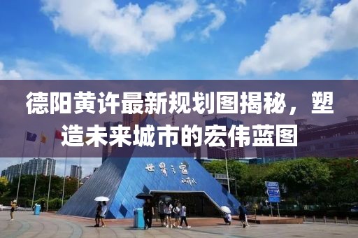 德陽黃許最新規(guī)劃圖揭秘，塑造未來城市的宏偉藍(lán)圖