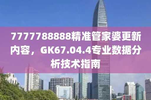 7777788888精準(zhǔn)管家婆更新內(nèi)容，GK67.04.4專(zhuān)業(yè)數(shù)據(jù)分析技術(shù)指南