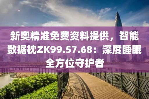 新奧精準(zhǔn)免費(fèi)資料提供，智能數(shù)據(jù)枕ZK99.57.68：深度睡眠全方位守護(hù)者