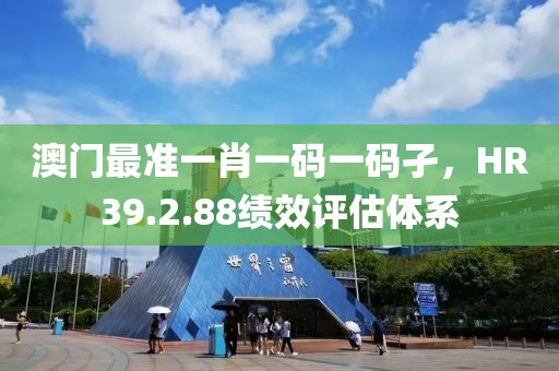 澳門最準(zhǔn)一肖一碼一碼孑，HR39.2.88績效評估體系