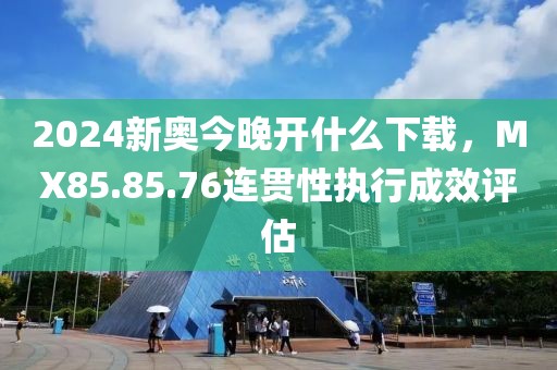 2024新奧今晚開(kāi)什么下載，MX85.85.76連貫性執(zhí)行成效評(píng)估