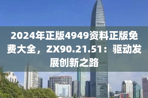 2024年正版4949資料正版免費大全，ZX90.21.51：驅動發(fā)展創(chuàng)新之路