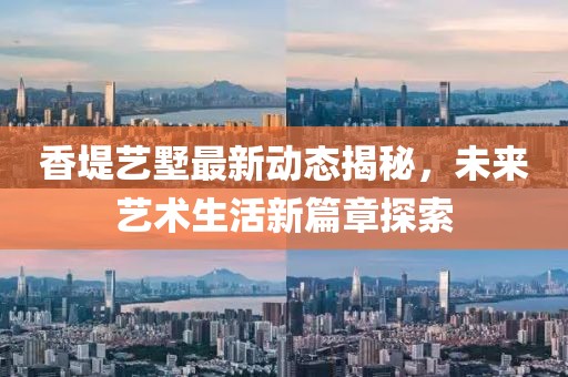 香堤藝墅最新動態(tài)揭秘，未來藝術(shù)生活新篇章探索