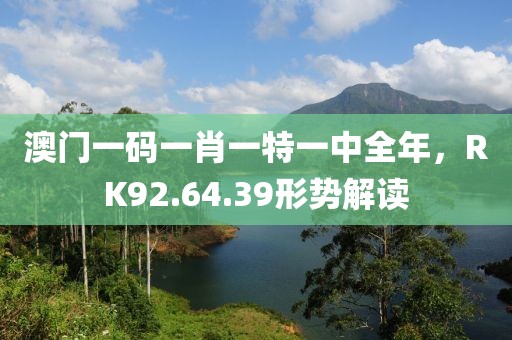 澳門一碼一肖一特一中全年，RK92.64.39形勢解讀