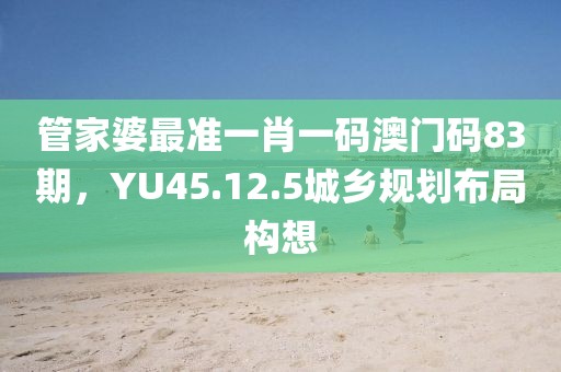 管家婆最準(zhǔn)一肖一碼澳門碼83期，YU45.12.5城鄉(xiāng)規(guī)劃布局構(gòu)想