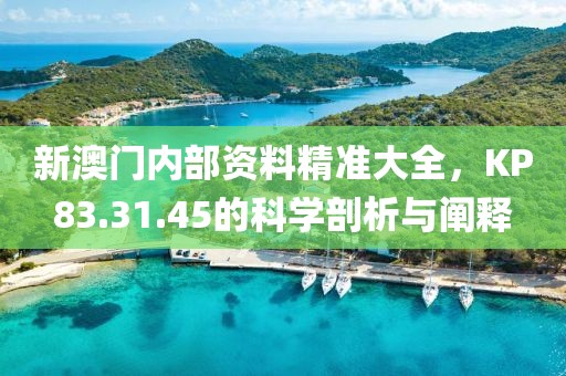 新澳門內(nèi)部資料精準(zhǔn)大全，KP83.31.45的科學(xué)剖析與闡釋