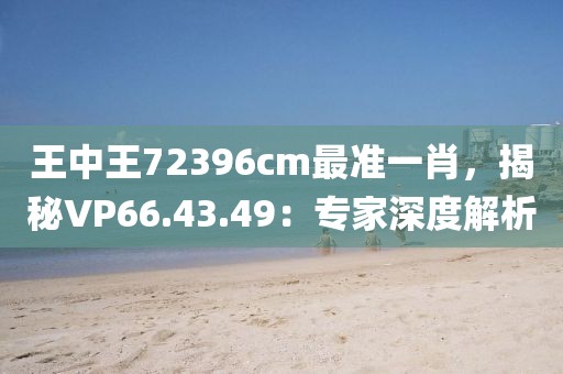 王中王72396cm最準(zhǔn)一肖，揭秘VP66.43.49：專(zhuān)家深度解析