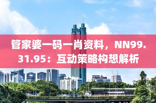 管家婆一碼一肖資料，NN99.31.95：互動(dòng)策略構(gòu)想解析