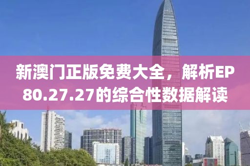 新澳門正版免費大全，解析EP80.27.27的綜合性數(shù)據(jù)解讀