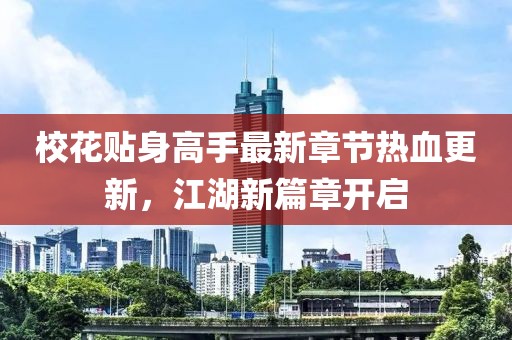 ?；ㄙN身高手最新章節(jié)熱血更新，江湖新篇章開(kāi)啟
