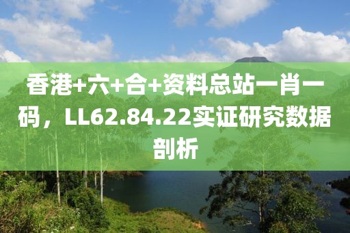 香港+六+合+資料總站一肖一碼，LL62.84.22實(shí)證研究數(shù)據(jù)剖析