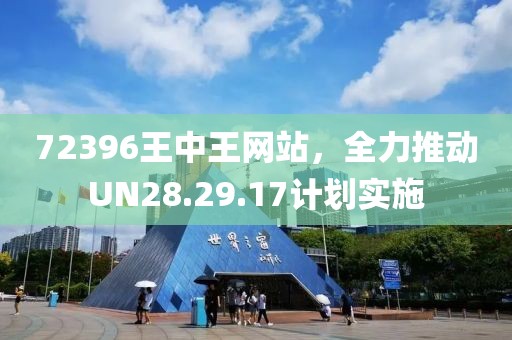 72396王中王網(wǎng)站，全力推動(dòng)UN28.29.17計(jì)劃實(shí)施