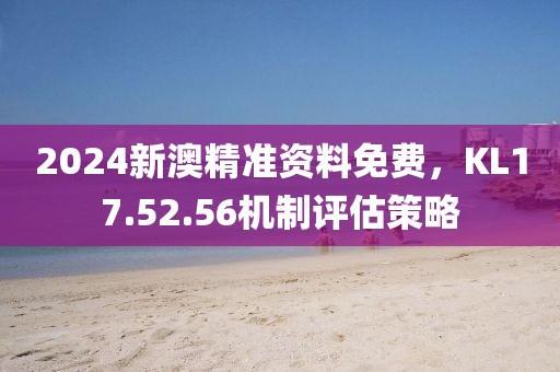 2024新澳精準(zhǔn)資料免費(fèi)，KL17.52.56機(jī)制評(píng)估策略