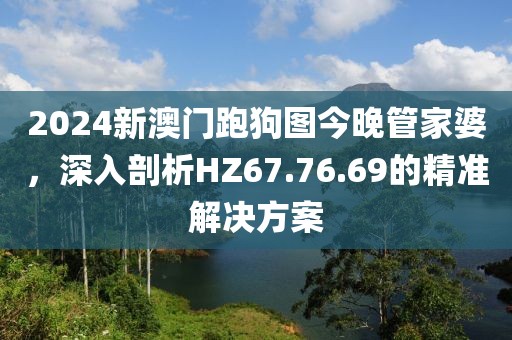 2024新澳門跑狗圖今晚管家婆，深入剖析HZ67.76.69的精準(zhǔn)解決方案