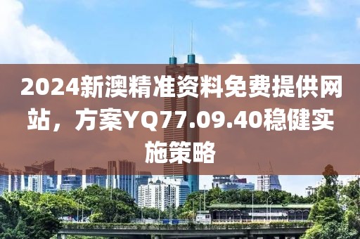 2024新澳精準(zhǔn)資料免費(fèi)提供網(wǎng)站，方案YQ77.09.40穩(wěn)健實(shí)施策略