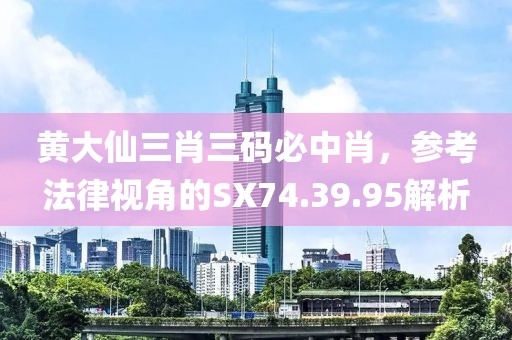 黃大仙三肖三碼必中肖，參考法律視角的SX74.39.95解析